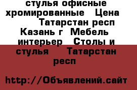 стулья офисные хромированные › Цена ­ 1 200 - Татарстан респ., Казань г. Мебель, интерьер » Столы и стулья   . Татарстан респ.